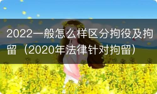 2022一般怎么样区分拘役及拘留（2020年法律针对拘留）