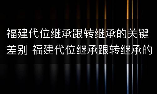 福建代位继承跟转继承的关键差别 福建代位继承跟转继承的关键差别大吗