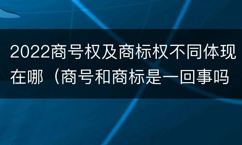 2022商号权及商标权不同体现在哪（商号和商标是一回事吗）