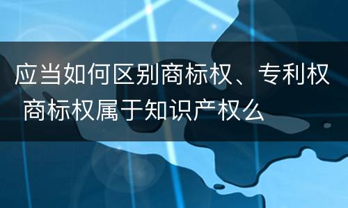 应当如何区别商标权、专利权 商标权属于知识产权么