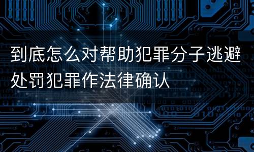 到底怎么对帮助犯罪分子逃避处罚犯罪作法律确认