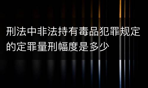 刑法中非法持有毒品犯罪规定的定罪量刑幅度是多少