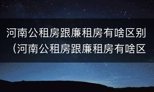 河南公租房跟廉租房有啥区别（河南公租房跟廉租房有啥区别吗）