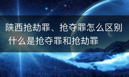 陕西抢劫罪、抢夺罪怎么区别 什么是抢夺罪和抢劫罪