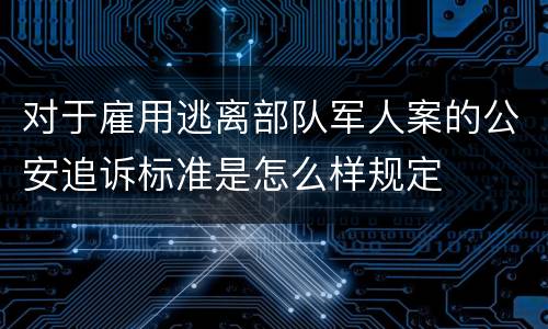 对于雇用逃离部队军人案的公安追诉标准是怎么样规定