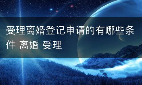 受理离婚登记申请的有哪些条件 离婚 受理