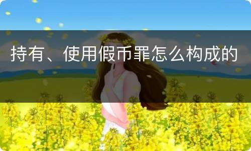 持有、使用假币罪怎么构成的