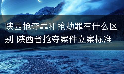 陕西抢夺罪和抢劫罪有什么区别 陕西省抢夺案件立案标准