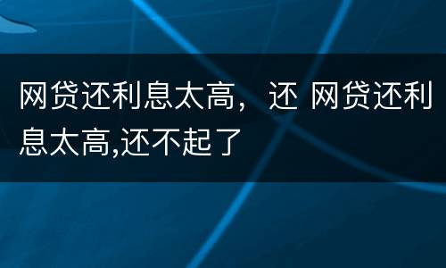 网贷还利息太高，还 网贷还利息太高,还不起了