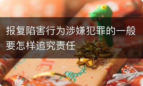 报复陷害行为涉嫌犯罪的一般要怎样追究责任