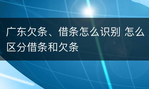 广东欠条、借条怎么识别 怎么区分借条和欠条