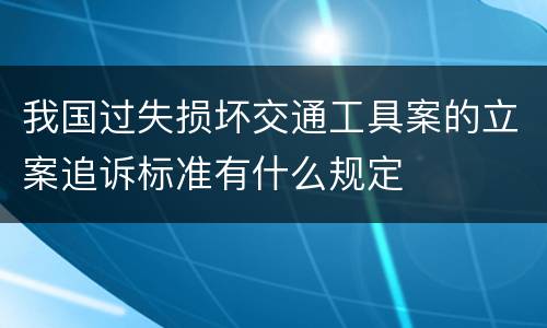 我国过失损坏交通工具案的立案追诉标准有什么规定
