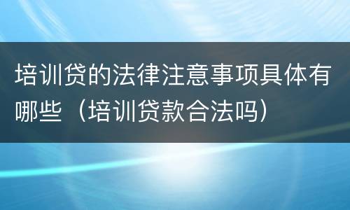 培训贷的法律注意事项具体有哪些（培训贷款合法吗）