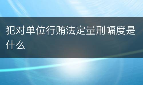 犯对单位行贿法定量刑幅度是什么