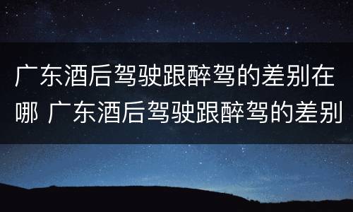 广东酒后驾驶跟醉驾的差别在哪 广东酒后驾驶跟醉驾的差别在哪里