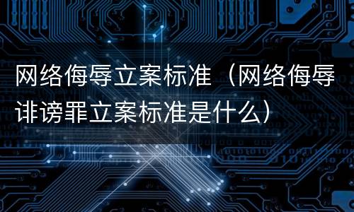 网络侮辱立案标准（网络侮辱诽谤罪立案标准是什么）