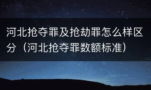 河北抢夺罪及抢劫罪怎么样区分（河北抢夺罪数额标准）