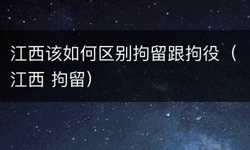 江西该如何区别拘留跟拘役（江西 拘留）