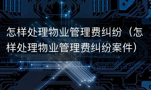 怎样处理物业管理费纠纷（怎样处理物业管理费纠纷案件）