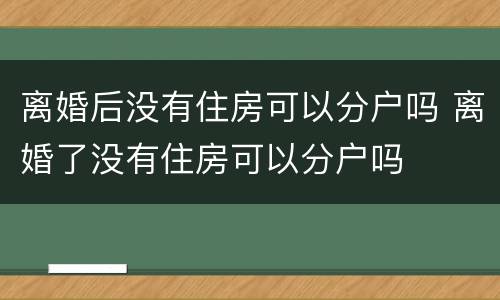 离婚后没有住房可以分户吗 离婚了没有住房可以分户吗