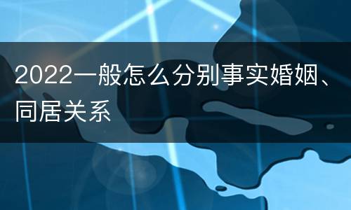 2022一般怎么分别事实婚姻、同居关系