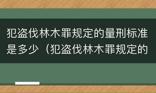 犯盗伐林木罪规定的量刑标准是多少（犯盗伐林木罪规定的量刑标准是多少万）
