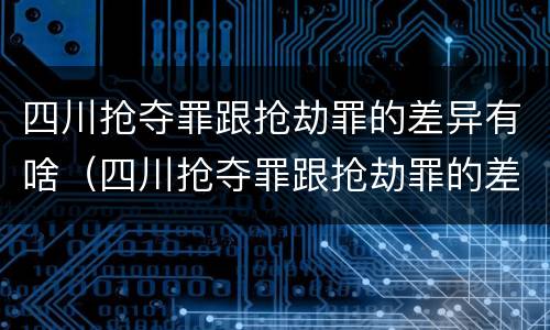 四川抢夺罪跟抢劫罪的差异有啥（四川抢夺罪跟抢劫罪的差异有啥影响）