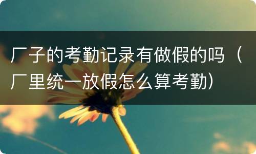 厂子的考勤记录有做假的吗（厂里统一放假怎么算考勤）