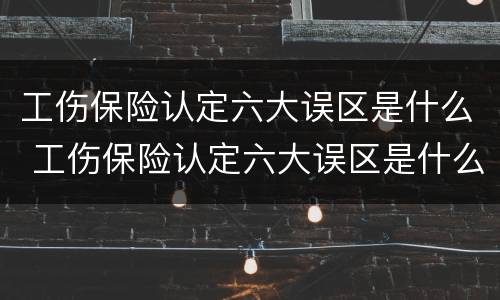 工伤保险认定六大误区是什么 工伤保险认定六大误区是什么原因