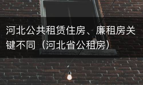 河北公共租赁住房、廉租房关键不同（河北省公租房）