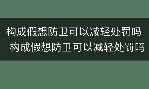 构成假想防卫可以减轻处罚吗 构成假想防卫可以减轻处罚吗为什么