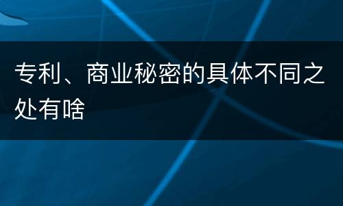 专利、商业秘密的具体不同之处有啥