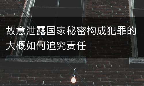 故意泄露国家秘密构成犯罪的大概如何追究责任