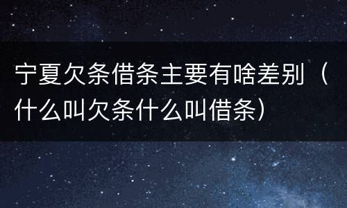 宁夏欠条借条主要有啥差别（什么叫欠条什么叫借条）