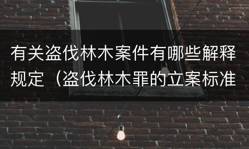 有关盗伐林木案件有哪些解释规定（盗伐林木罪的立案标准是）