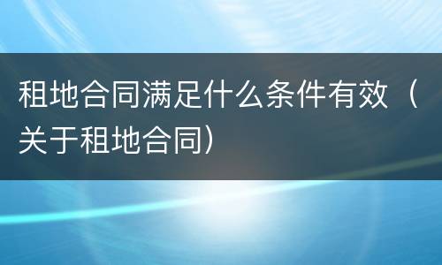 租地合同满足什么条件有效（关于租地合同）