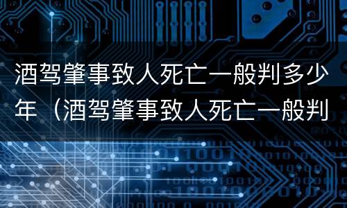 酒驾肇事致人死亡一般判多少年（酒驾肇事致人死亡一般判多少年呢）