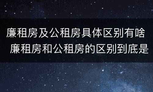 廉租房及公租房具体区别有啥 廉租房和公租房的区别到底是什么
