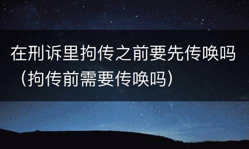 在刑诉里拘传之前要先传唤吗（拘传前需要传唤吗）