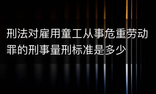 刑法对雇用童工从事危重劳动罪的刑事量刑标准是多少
