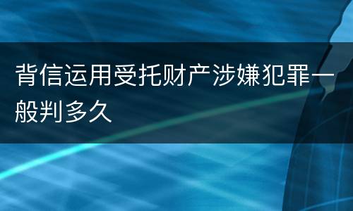 背信运用受托财产涉嫌犯罪一般判多久