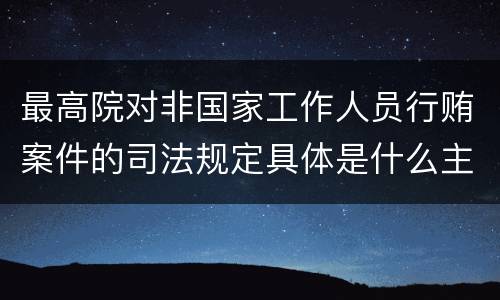 最高院对非国家工作人员行贿案件的司法规定具体是什么主要内容