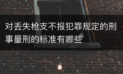 对丢失枪支不报犯罪规定的刑事量刑的标准有哪些