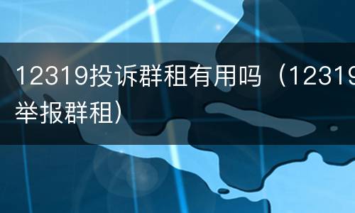 12319投诉群租有用吗（12319举报群租）