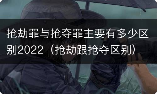 抢劫罪与抢夺罪主要有多少区别2022（抢劫跟抢夺区别）