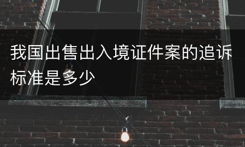 我国出售出入境证件案的追诉标准是多少