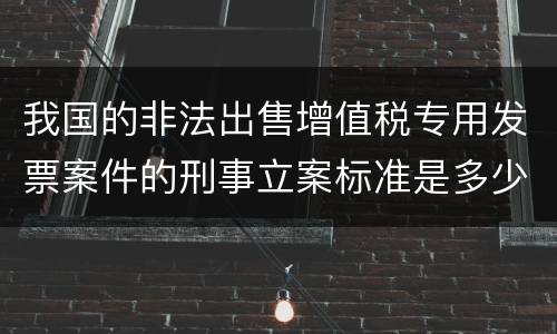 我国的非法出售增值税专用发票案件的刑事立案标准是多少