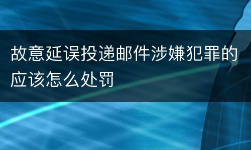 故意延误投递邮件涉嫌犯罪的应该怎么处罚