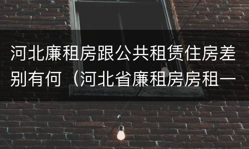 河北廉租房跟公共租赁住房差别有何（河北省廉租房房租一年多少钱）