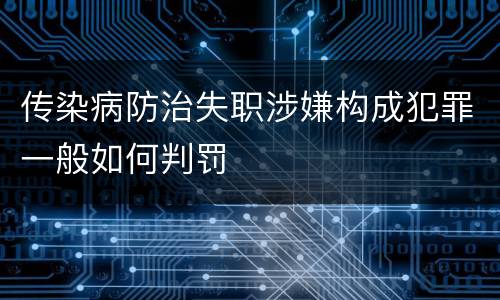 传染病防治失职涉嫌构成犯罪一般如何判罚